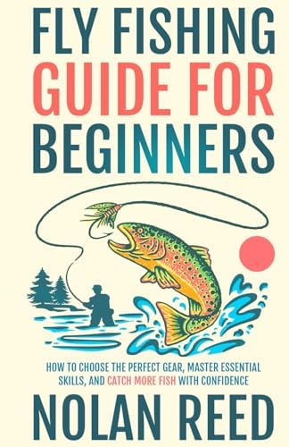 Fly Fishing Guide For Beginners: How To Choose The Perfect Gear, Master Essential Skills, and Catch More Fish with Confidence (Fly-Fishing Mastery): Reed, Nolan: 9798326397157