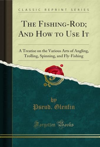 The Fishing-Rod; And How to Use It: A Treatise on the Various Arts of Angling, Trolling, Spinning, and Fly-Fishing (Classic Reprint)